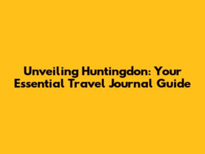 Unveiling Huntingdon: Your Essential Travel Journal Guide