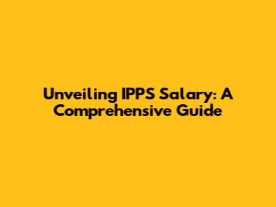 Unveiling IPPS Salary: A Comprehensive Guide