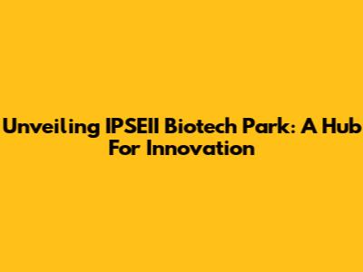 Unveiling IPSEII Biotech Park: A Hub For Innovation