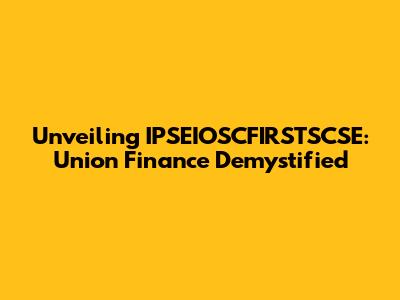 Unveiling IPSEIOSCFIRSTSCSE: Union Finance Demystified