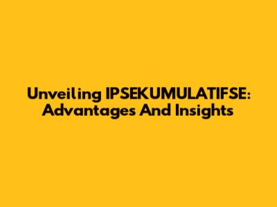 Unveiling IPSEKUMULATIFSE: Advantages And Insights