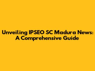 Unveiling IPSEO SC Madura News: A Comprehensive Guide