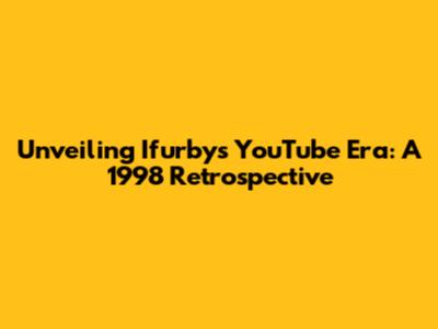 Unveiling Ifurby's YouTube Era: A 1998 Retrospective