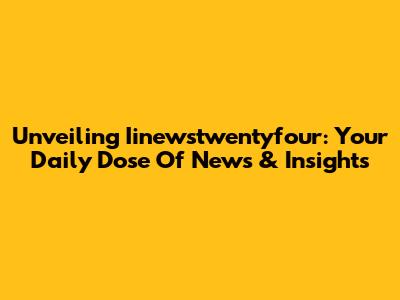 Unveiling Iinewstwentyfour: Your Daily Dose Of News & Insights