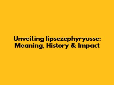 Unveiling Iipsezephyryusse: Meaning, History & Impact