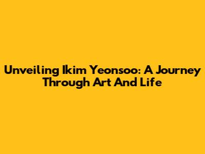 Unveiling Ikim Yeonsoo: A Journey Through Art And Life