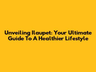 Unveiling Ilaupet: Your Ultimate Guide To A Healthier Lifestyle