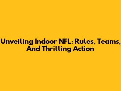 Unveiling Indoor NFL: Rules, Teams, And Thrilling Action