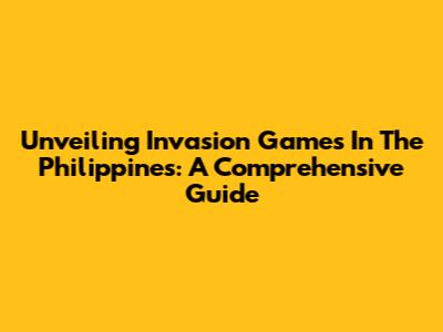 Unveiling Invasion Games In The Philippines: A Comprehensive Guide