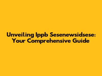 Unveiling Ippb Sesenewsidsese: Your Comprehensive Guide
