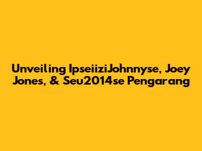 Unveiling IpseiiziJohnnyse, Joey Jones, & Seu2014se Pengarang