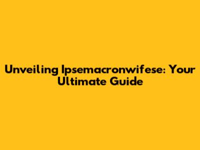 Unveiling Ipsemacronwifese: Your Ultimate Guide