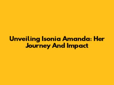 Unveiling Isonia Amanda: Her Journey And Impact