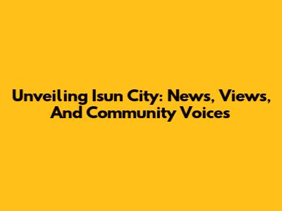 Unveiling Isun City: News, Views, And Community Voices