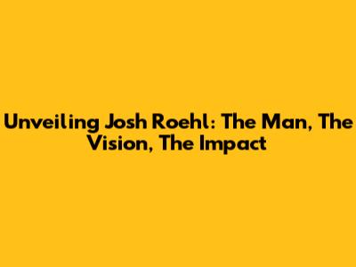 Unveiling Josh Roehl: The Man, The Vision, The Impact