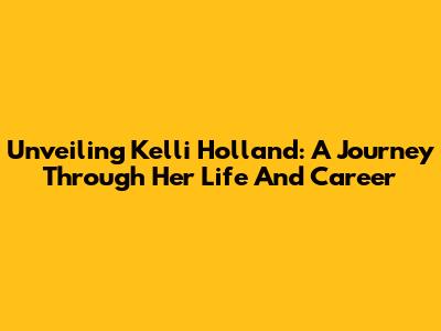Unveiling Kelli Holland: A Journey Through Her Life And Career