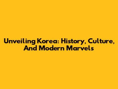 Unveiling Korea: History, Culture, And Modern Marvels