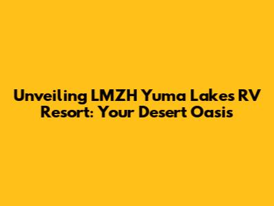 Unveiling LMZH Yuma Lakes RV Resort: Your Desert Oasis