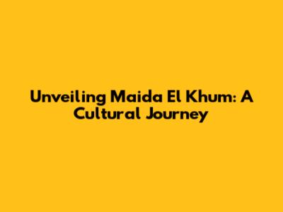 Unveiling Maida El Khum: A Cultural Journey