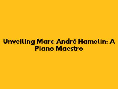 Unveiling Marc-André Hamelin: A Piano Maestro