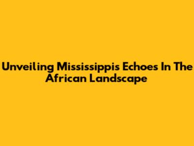 Unveiling Mississippi's Echoes In The African Landscape