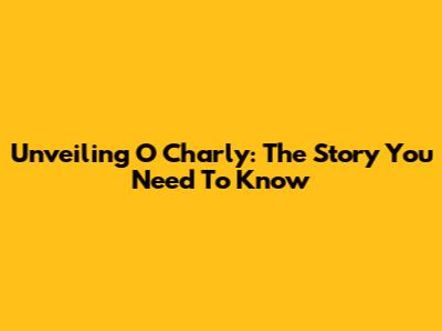 Unveiling O Charly: The Story You Need To Know