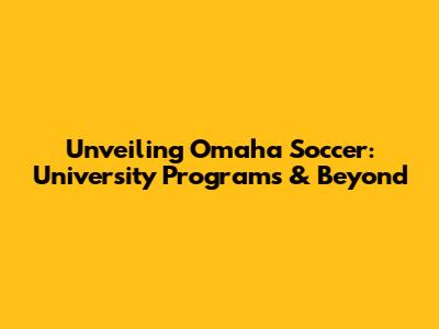 Unveiling Omaha Soccer: University Programs & Beyond