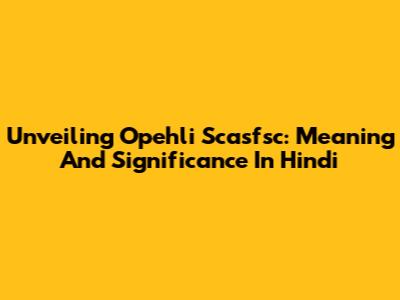 Unveiling Opehli Scasfsc: Meaning And Significance In Hindi