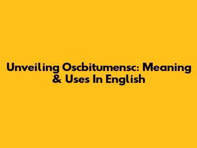 Unveiling Oscbitumensc: Meaning & Uses In English