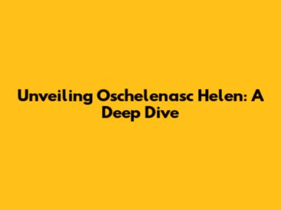 Unveiling Oschelenasc Helen: A Deep Dive