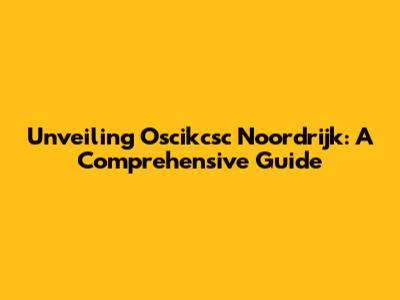 Unveiling Oscikcsc Noordrijk: A Comprehensive Guide