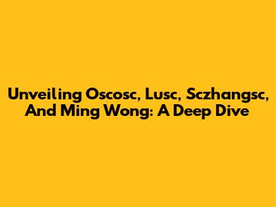 Unveiling Oscosc, Lusc, Sczhangsc, And Ming Wong: A Deep Dive