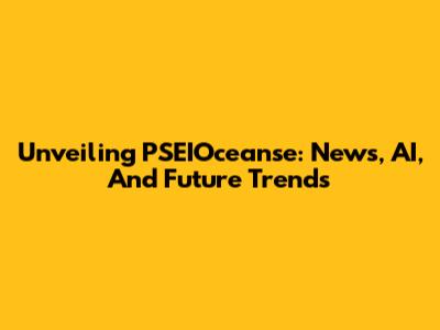 Unveiling PSEIOceanse: News, AI, And Future Trends