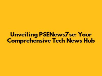 Unveiling PSENews7se: Your Comprehensive Tech News Hub