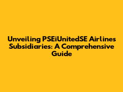 Unveiling PSEiUnitedSE Airlines Subsidiaries: A Comprehensive Guide
