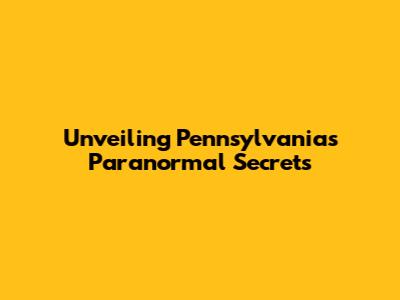 Unveiling Pennsylvania's Paranormal Secrets