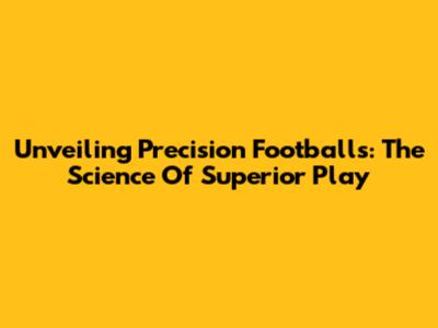 Unveiling Precision Footballs: The Science Of Superior Play