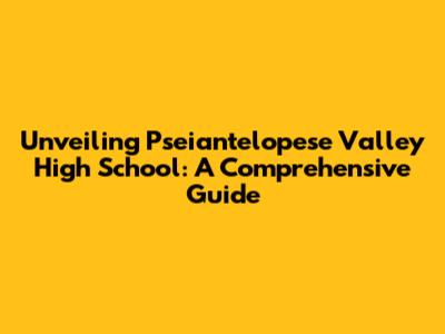 Unveiling Pseiantelopese Valley High School: A Comprehensive Guide