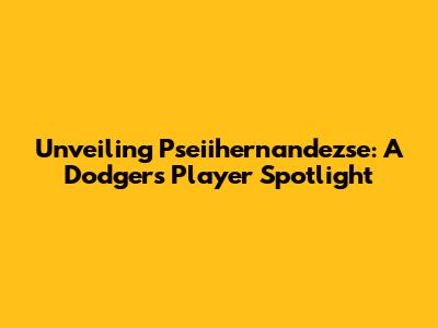 Unveiling Pseiihernandezse: A Dodgers Player Spotlight