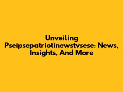 Unveiling Pseipsepatriotinewstvsese: News, Insights, And More
