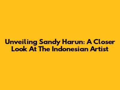Unveiling Sandy Harun: A Closer Look At The Indonesian Artist