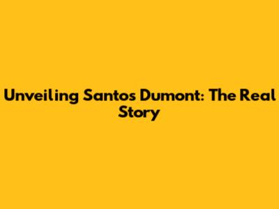 Unveiling Santos Dumont: The Real Story