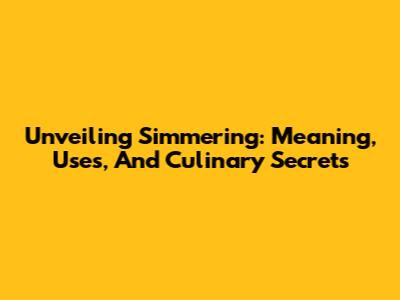Unveiling Simmering: Meaning, Uses, And Culinary Secrets
