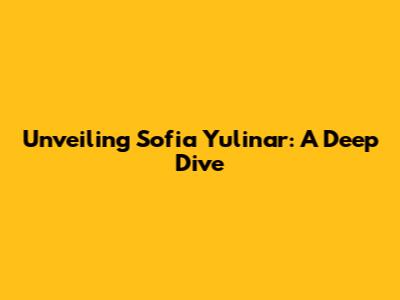 Unveiling Sofia Yulinar: A Deep Dive