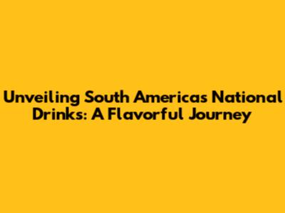 Unveiling South America's National Drinks: A Flavorful Journey