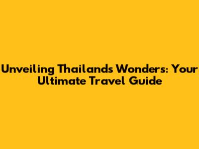 Unveiling Thailand's Wonders: Your Ultimate Travel Guide