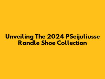 Unveiling The 2024 PSeijuliusse Randle Shoe Collection
