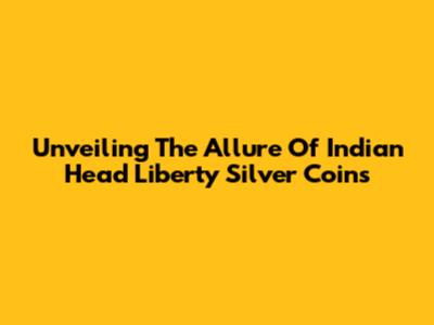 Unveiling The Allure Of Indian Head Liberty Silver Coins