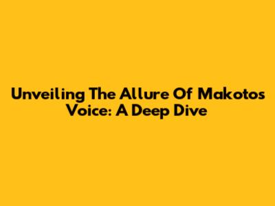 Unveiling The Allure Of Makoto's Voice: A Deep Dive