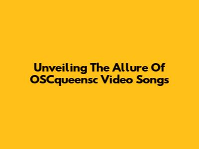 Unveiling The Allure Of OSCqueensc Video Songs